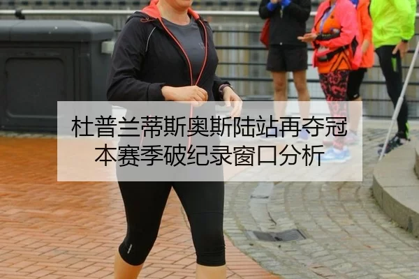 杜普兰蒂斯奥斯陆站再夺冠 本赛季破纪录窗口分析