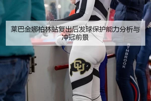 莱巴金娜柏林站复出后发球保护能力分析与冲冠前景