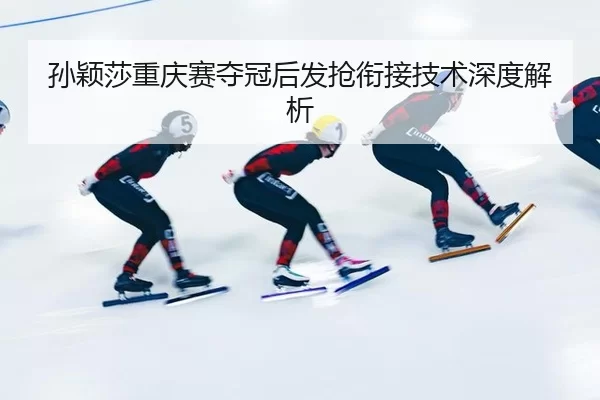 孙颖莎重庆赛夺冠后发抢衔接技术深度解析